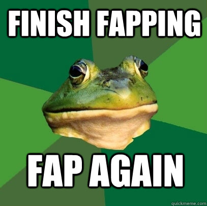 finish fapping fap again  Foul Bachelor Frog