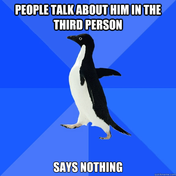 People talk about him in the third person Says nothing  Socially Awkward Penguin
