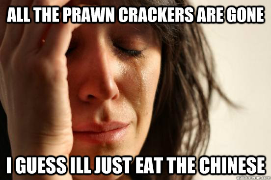 All The Prawn Crackers are gone i guess ill just eat the chinese   First World Problems