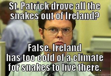 ST. PATRICK DROVE ALL THE SNAKES OUT OF IRELAND? FALSE. IRELAND HAS TOO COLD OF A CLIMATE FOR SNAKES TO LIVE THERE. Schrute