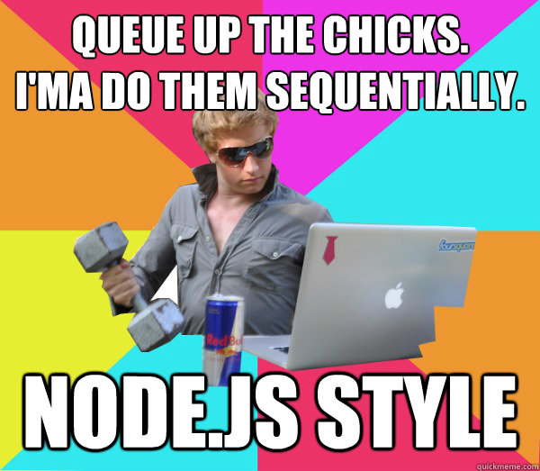 Queue up the chicks. 
I'ma do them sequentially. node.js style - Queue up the chicks. 
I'ma do them sequentially. node.js style  Brogrammer