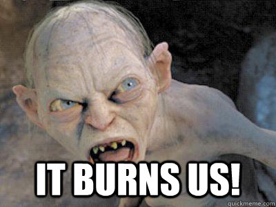  It burns us! -  It burns us!  gollum fiance