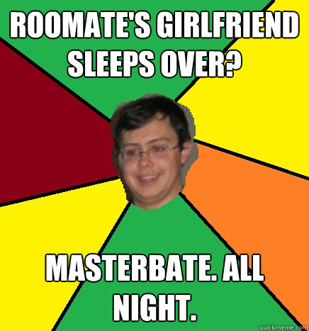 Roomate's girlfriend sleeps over? masterbate. all night.  