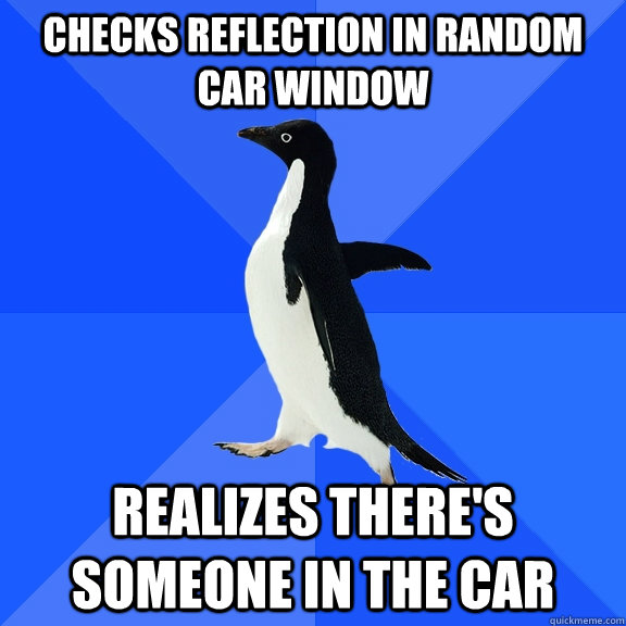 Checks reflection in random car window Realizes there's someone in the car  Socially Awkward Penguin