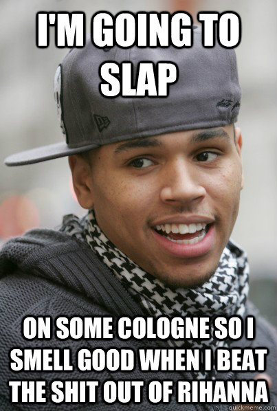 I'm going to slap on some cologne so i smell good when i beat the shit out of rihanna  Scumbag Chris Brown
