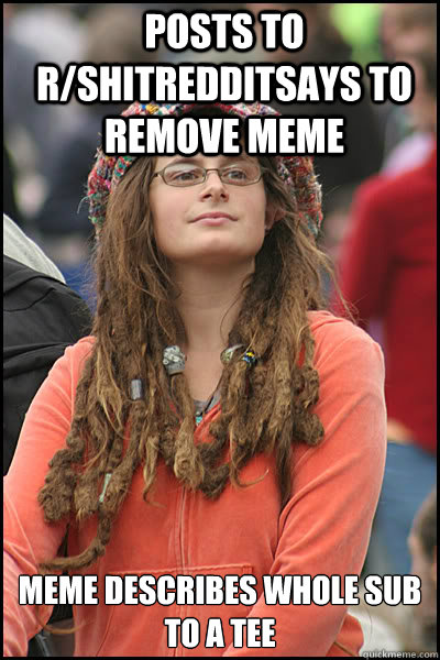 Posts to r/shitredditsays to remove meme Meme describes whole sub to a tee - Posts to r/shitredditsays to remove meme Meme describes whole sub to a tee  College Liberal