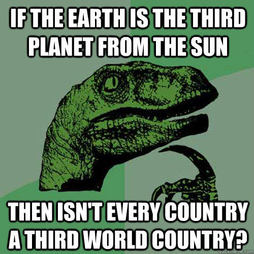 if the earth is the third planet from the sun then isn't every country a third world country?  Philosoraptor