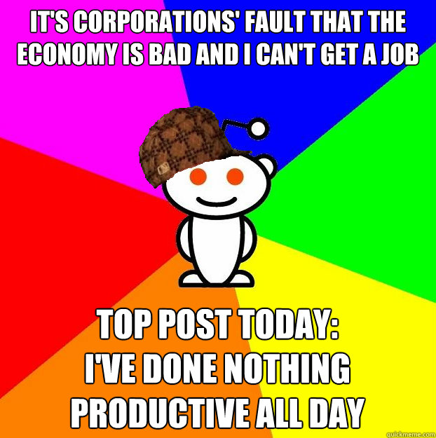 It's corporations' fault that the economy is bad and I can't get a job Top Post Today:
I've done nothing productive All day Caption 3 goes here  Scumbag Redditor
