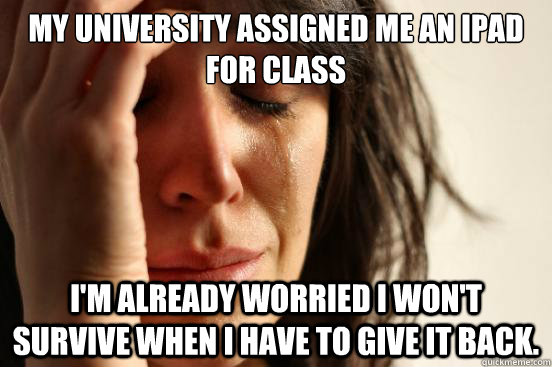 My university assigned me an iPad for class I'm already worried I won't survive when I have to give it back.  First World Problems
