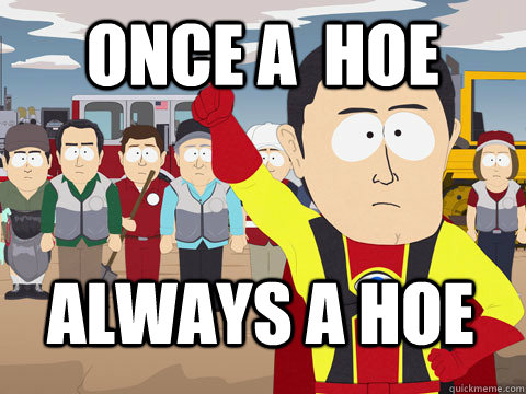 once a  hoe always a hoe  Captain Hindsight