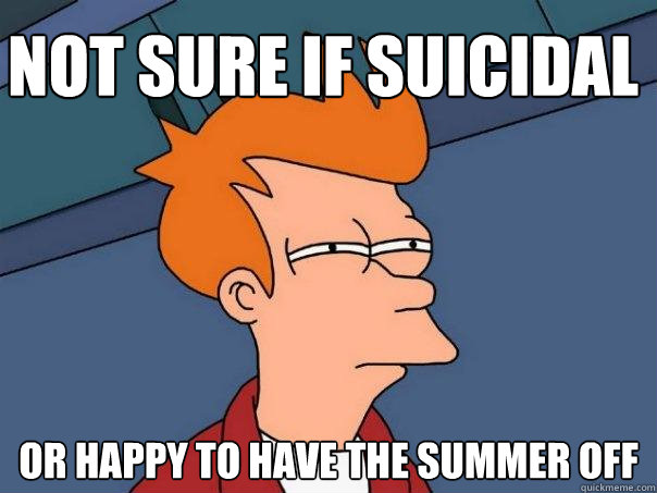 Not sure if suicidal Or happy to have the summer off  Futurama Fry