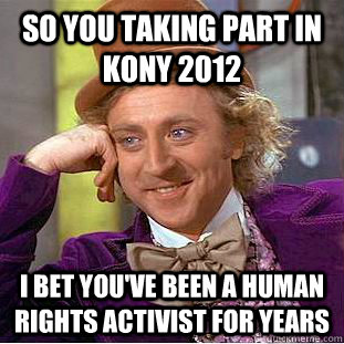 So you taking part in Kony 2012 I bet you've been a human rights activist for years  Condescending Wonka