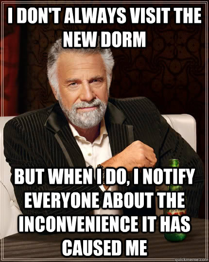 I don't always visit the new dorm but when I do, i notify everyone about the inconvenience it has caused me  The Most Interesting Man In The World