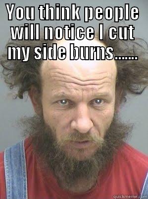 YOU THINK PEOPLE WILL NOTICE I CUT MY SIDE BURNS.......  Misc