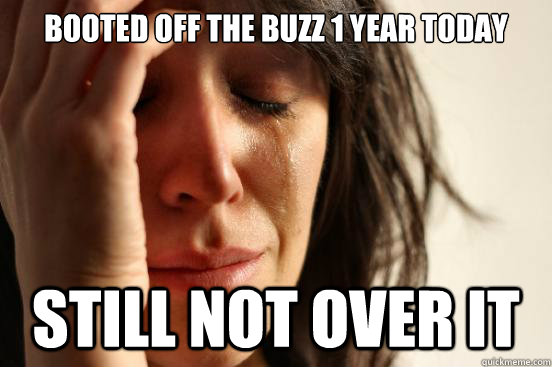 Booted off the Buzz 1 year today Still not over it  First World Problems