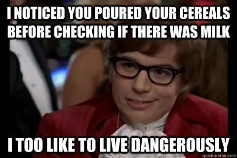 I noticed you poured your cereals before checking if there was milk i too like to live dangerously  Dangerously - Austin Powers