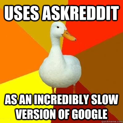 Uses askreddit as an incredibly slow version of google  Tech Impaired Duck