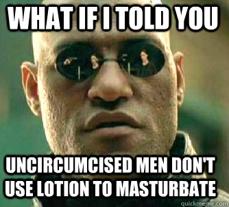 what if i told you uncircumcised men don't use lotion to masturbate  Matrix Morpheus