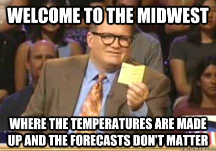 WELCOME TO the midwest Where the temperatures are made up and the forecasts don't matter - WELCOME TO the midwest Where the temperatures are made up and the forecasts don't matter  Whose Line