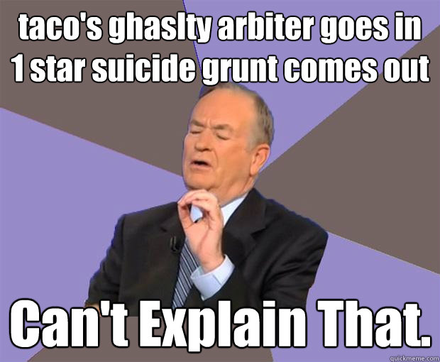 taco's ghaslty arbiter goes in
1 star suicide grunt comes out Can't Explain That.  Bill O Reilly