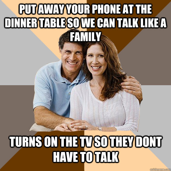 Put away your phone at the dinner table so we can talk like a family turns on the tv so they dont have to talk - Put away your phone at the dinner table so we can talk like a family turns on the tv so they dont have to talk  Scumbag Parents