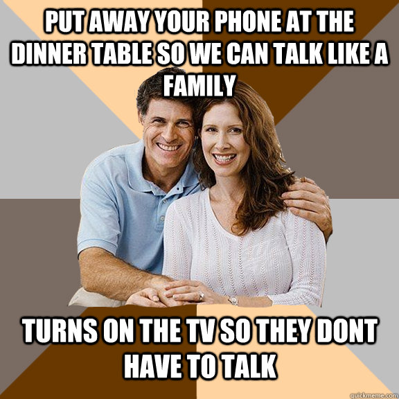 Put away your phone at the dinner table so we can talk like a family turns on the tv so they dont have to talk  Scumbag Parents