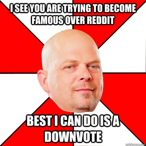 I see you are trying to become famous over reddit best i can do is a downvote - I see you are trying to become famous over reddit best i can do is a downvote  Pawn Star