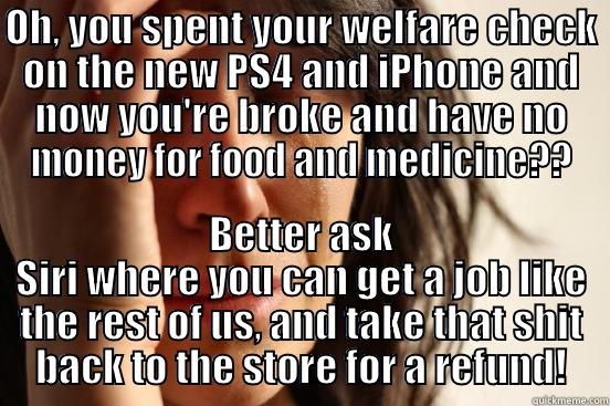 OH, YOU SPENT YOUR WELFARE CHECK ON THE NEW PS4 AND IPHONE AND NOW YOU'RE BROKE AND HAVE NO MONEY FOR FOOD AND MEDICINE?? BETTER ASK SIRI WHERE YOU CAN GET A JOB LIKE THE REST OF US, AND TAKE THAT SHIT BACK TO THE STORE FOR A REFUND! First World Problems