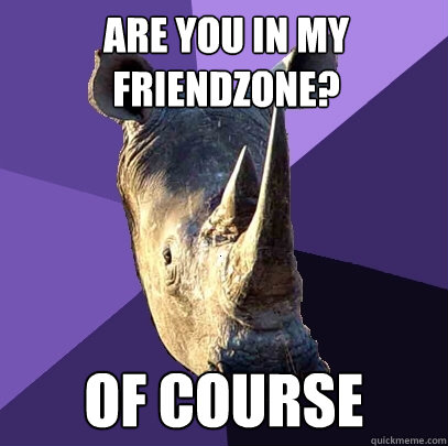 Are you in my friendzone? Of course  Sexually Oblivious Rhino