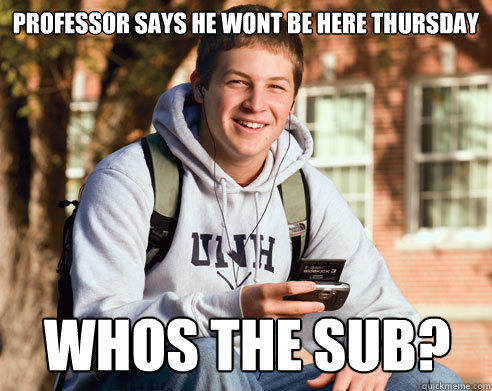 Professor says he wont be here thursday Whos the Sub?  - Professor says he wont be here thursday Whos the Sub?   College Freshman