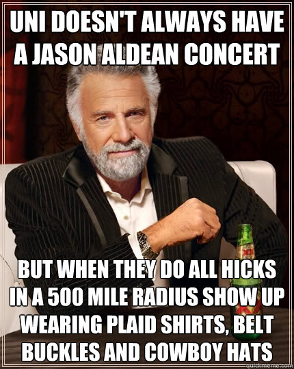 UNI doesn't always have a jason aldean concert but when they do all hicks in a 500 mile radius show up wearing plaid shirts, belt buckles and cowboy hats - UNI doesn't always have a jason aldean concert but when they do all hicks in a 500 mile radius show up wearing plaid shirts, belt buckles and cowboy hats  The Most Interesting Man In The World