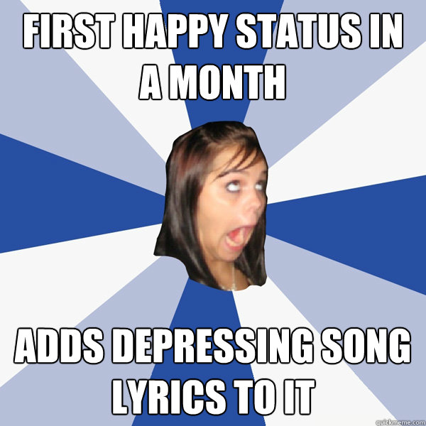 First happy status in a month adds depressing song lyrics to it  Annoying Facebook Girl