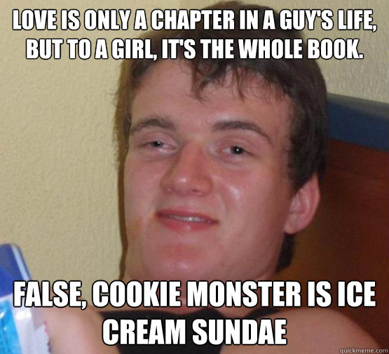 Love is only a chapter in a guy's life, but to a girl, it's the whole book. False, cookie monster is ice cream sundae  Stoner Stanley