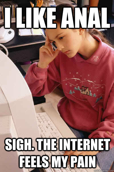 I like anal SIgh. The internet feels my pain  I must let the internet know