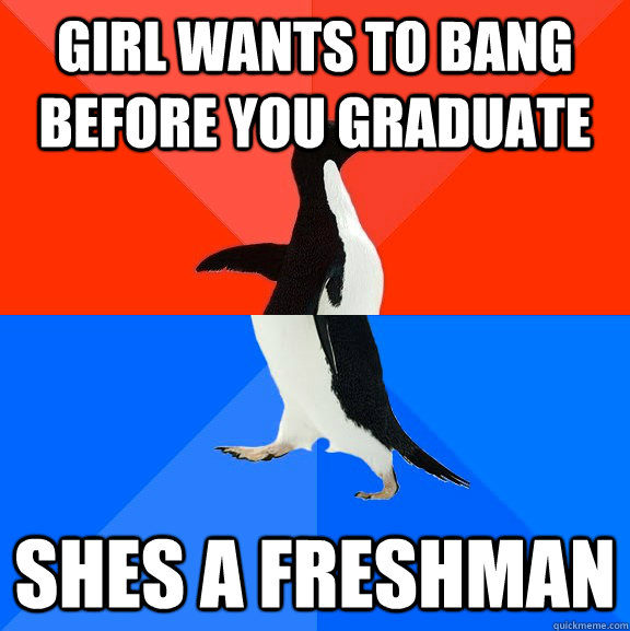 Girl wants to bang before you graduate shes a freshman  Socially Awesome Awkward Penguin