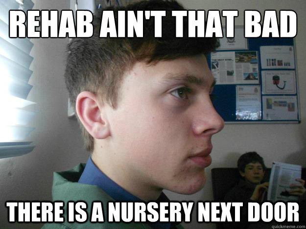 Rehab ain't that bad There is a nursery next door  