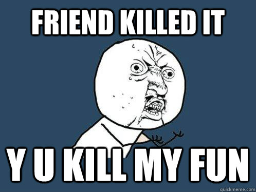 Friend killed it y u kill my fun  Y U No