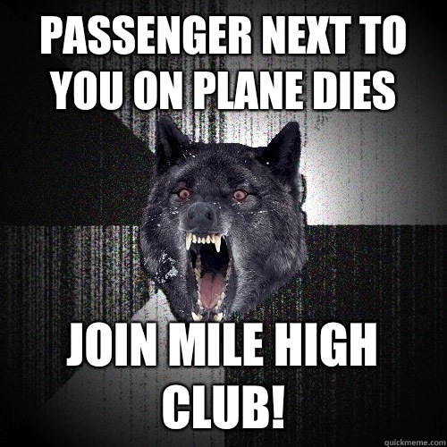 Passenger next to you on plane dies Join mile high club!  Insanity Wolf