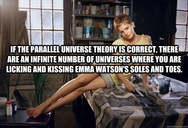 If the parallel universe theory is correct, there are an infinite number of universes where you are licking and kissing Emma Watson's soles and toes.   