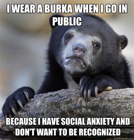 i wear a burka when i go in public because i have social anxiety and don't want to be recognized  Confession Bear