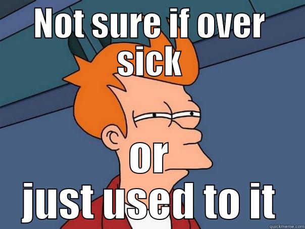 NOT SURE IF OVER SICK OR JUST USED TO IT Futurama Fry