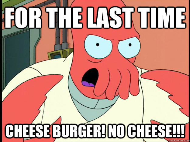 FOR THE LAST TIME CHEESE BURGER! NO CHEESE!!!  Lunatic Zoidberg