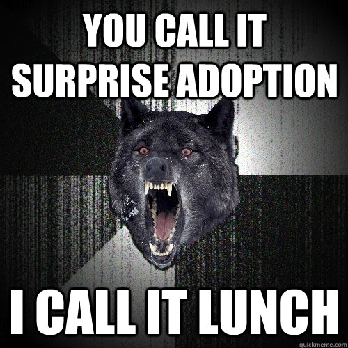 You call it surprise adoption i call it lunch  Insanity Wolf