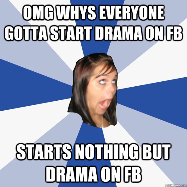 OMG whys everyone gotta start drama on fb starts nothing but drama on fb  Annoying Facebook Girl