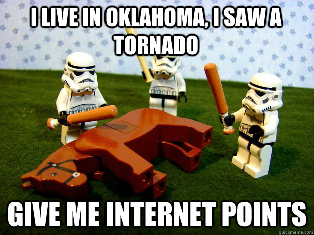I live in oklahoma, i saw a tornado give me internet points  Beating Dead Horse Stormtroopers
