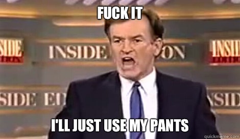 FUCK IT I'LL JUST Use my pants   Well do it live