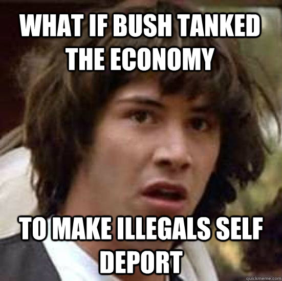 what if Bush tanked the economy to make illegals self deport  conspiracy keanu