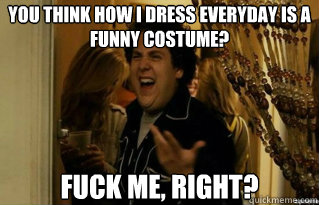 you think how i dress everyday is a funny costume? fuck me, right? - you think how i dress everyday is a funny costume? fuck me, right?  Misc