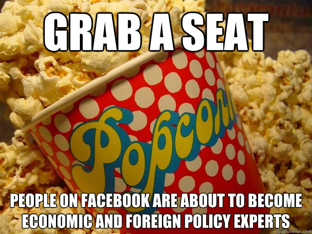 Grab a seat people on Facebook are about to become economic and foreign policy experts  Popcorn