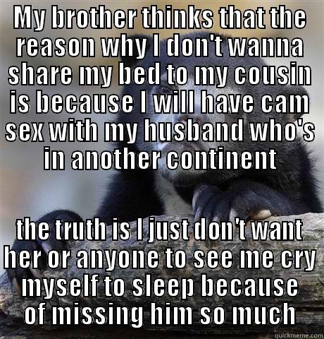MY BROTHER THINKS THAT THE REASON WHY I DON'T WANNA SHARE MY BED TO MY COUSIN IS BECAUSE I WILL HAVE CAM SEX WITH MY HUSBAND WHO'S IN ANOTHER CONTINENT THE TRUTH IS I JUST DON'T WANT HER OR ANYONE TO SEE ME CRY MYSELF TO SLEEP BECAUSE OF MISSING HIM SO MUCH Confession Bear